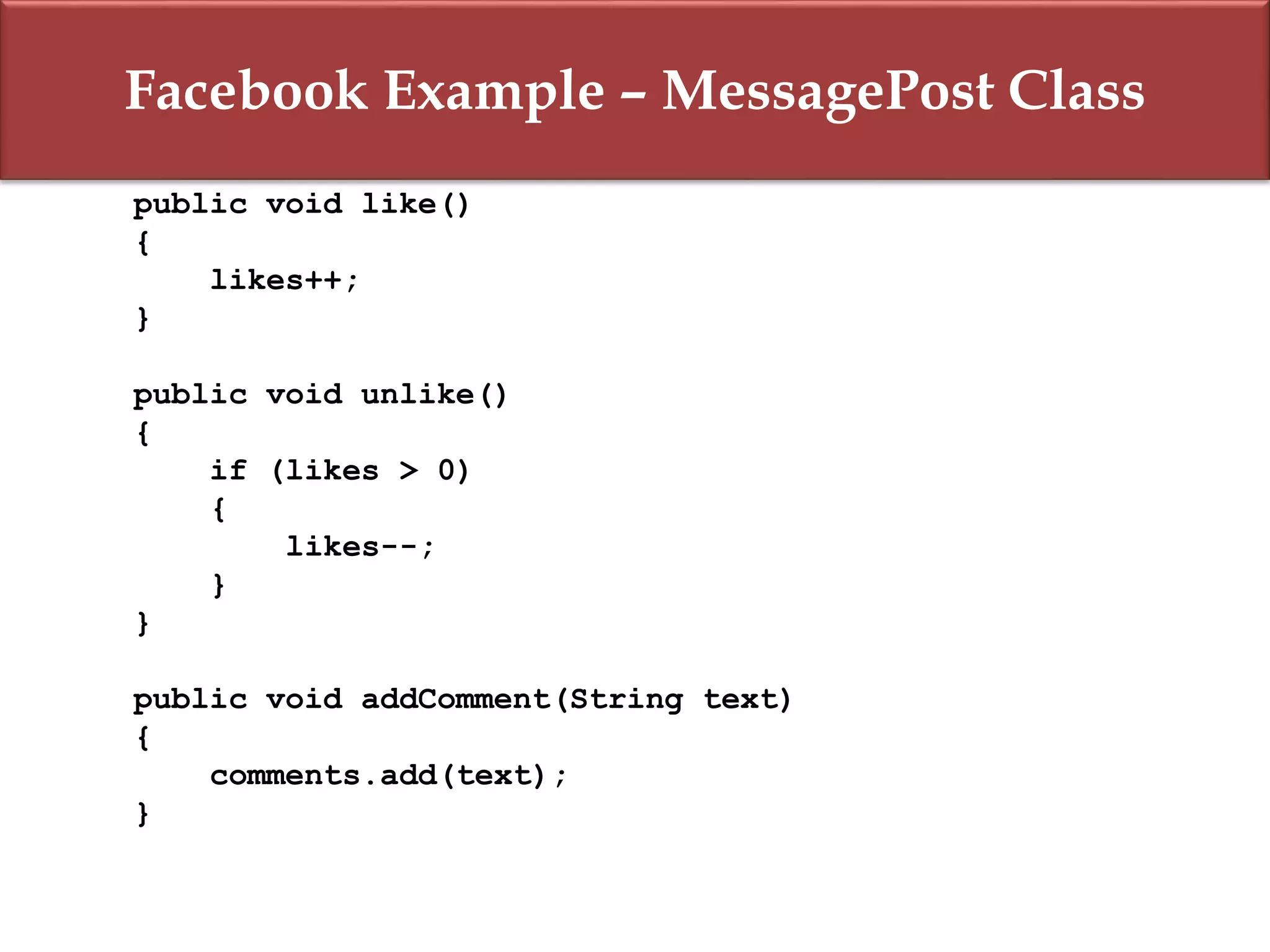 Facebook Example – MessagePost Class
public void like()
{
likes++;
}
public void unlike()
{
if (likes > 0)
{
likes--;
}
}
public void addComment(String text)
{
comments.add(text);
}
 
