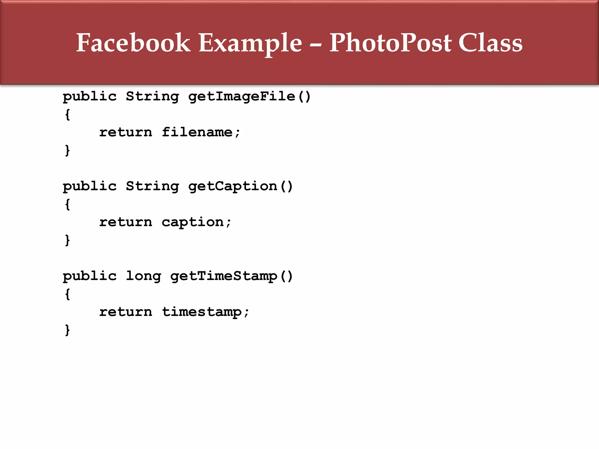 Facebook Example – PhotoPost Class
public String getImageFile()
{
return filename;
}
public String getCaption()
{
return caption;
}
public long getTimeStamp()
{
return timestamp;
}
 