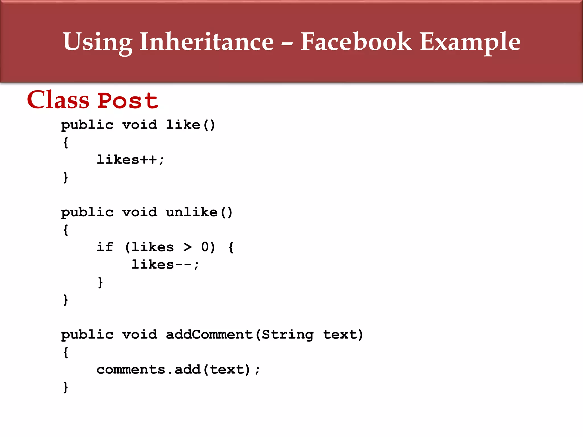 Using Inheritance – Facebook Example
Class Post
public void like()
{
likes++;
}
public void unlike()
{
if (likes > 0) {
likes--;
}
}
public void addComment(String text)
{
comments.add(text);
}
 