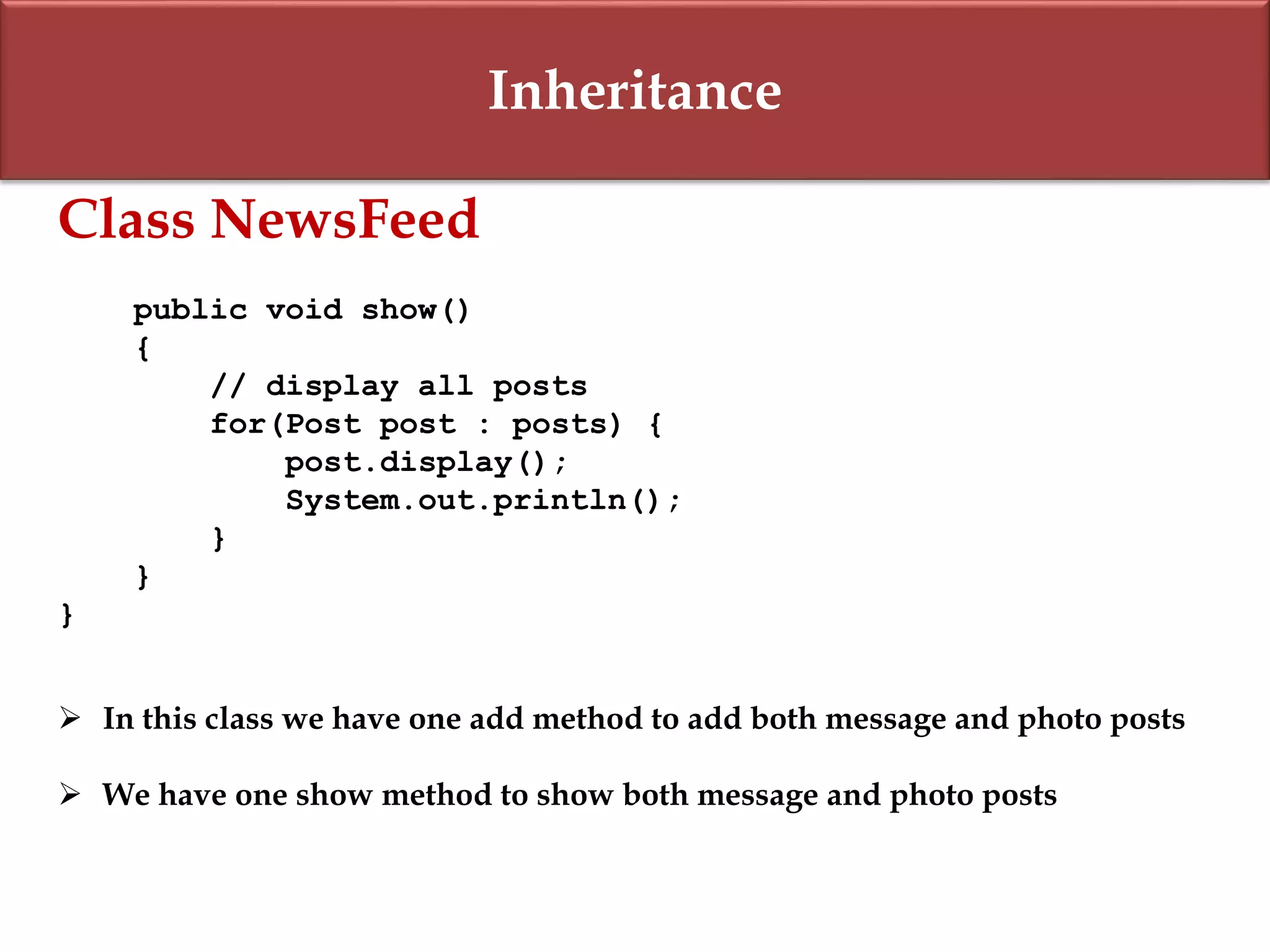 Inheritance
Class NewsFeed
public void show()
{
// display all posts
for(Post post : posts) {
post.display();
System.out.println();
}
}
}
 In this class we have one add method to add both message and photo posts
 We have one show method to show both message and photo posts
 
