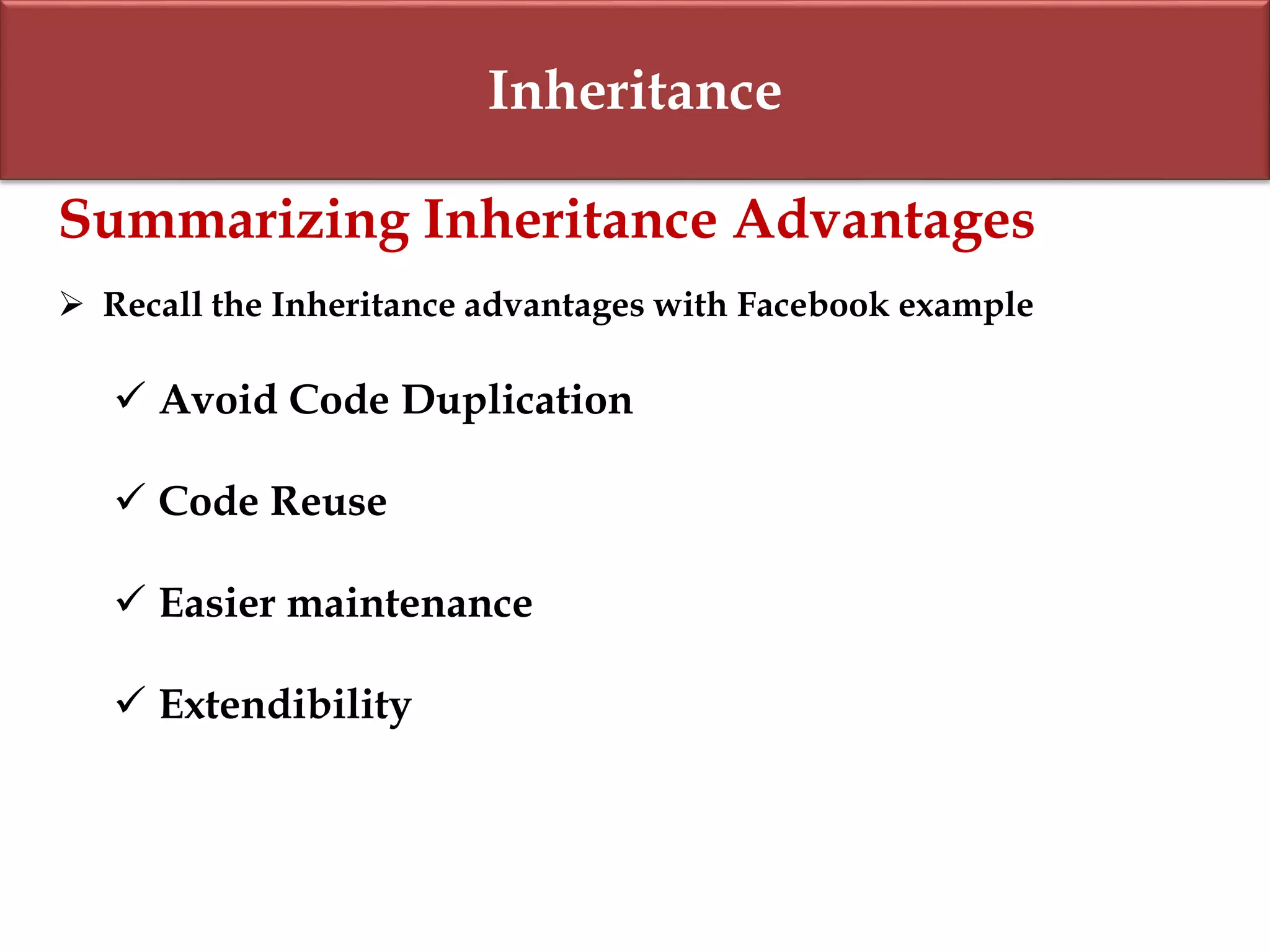Inheritance
Summarizing Inheritance Advantages
 Recall the Inheritance advantages with Facebook example
 Avoid Code Duplication
 Code Reuse
 Easier maintenance
 Extendibility
 