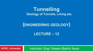 Tunnelling
Geology of Tunnels, Lining etc.
(ENGINEERING GEOLOGY)
LECTURE – 12
Instructor: Engr. Naeem Bashir AwanHITEC, University
 