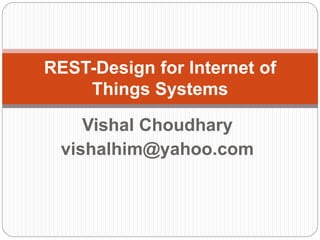 Vishal Choudhary
vishalhim@yahoo.com
REST-Design for Internet of
Things Systems
 