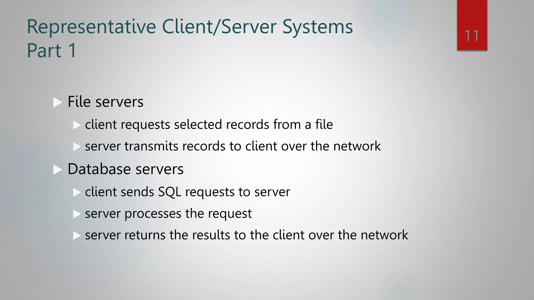 Representative Client/Server Systems
Part 1
 File servers
 client requests selected records from a file
 server transmits records to client over the network
 Database servers
 client sends SQL requests to server
 server processes the request
 server returns the results to the client over the network
11
 