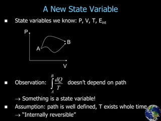 A New State Variable
 State variables we know: P, V, T, Eint
 Observation: doesn’t depend on path
 Something is a state variable!
 Assumption: path is well defined, T exists whole time
 “Internally reversible”
A
B
P
V
B
A
dQ
T

 