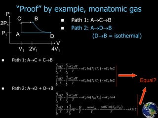 “Proof” by example, monatomic gas
 Path 1: ACB
 Path 2: ADB
(DB = isothermal)
 
 
 
 
ln ln2
ln ln2
ln ln4
ln
1
ln2
C C
V
V C A V
A A
B B
P
P B C P
C C
D D
P
P D A P
A A
B B
B D
on
D D
nC dT
dQ
nC T T nC
T T
nC dT
dQ
nC T T nC
T T
nC dT
dQ
nC T T nC
T T
nRT V V
work
dQ Q
dQ nR
T T T T T
  
  
  

      
 
 
 
 
A
B
P
V
C
D
V1 2V1 4V1
P1
2P1
 Path 1: AC + CB
 Path 2: AD + DB
Equal?
 