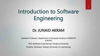 Introduction to Software
Engineering
Dr. JUNAID AKRAM
Assistant Professor, Department of Computer Science COMSATS
(Lahore)
PhD (Software Engineering) Tsinghua University
PostDoc (Software Testing) University of Luxembourg
1
 