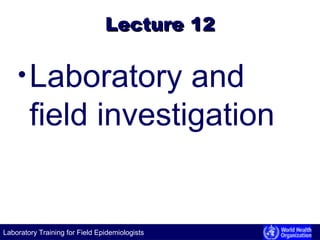 Laboratory Training for Field Epidemiologists
Lecture 12Lecture 12
•Laboratory and
field investigation
 