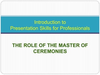Introduction to
Presentation Skills for Professionals
THE ROLE OF THE MASTER OF
CEREMONIES
 