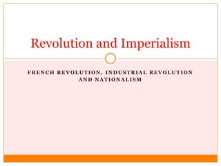 Revolution and Imperialism

FRENCH REVOLUTION, INDUSTRIAL REVOLUTION
            AND NATIONALISM
 