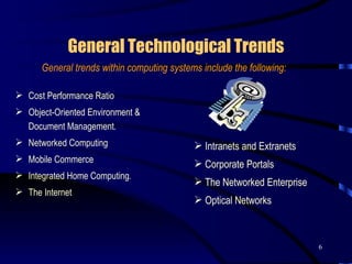 General Technological Trends Cost Performance Ratio  Object-Oriented Environment & Document Management .  Networked Computing Mobile Commerce Integrated Home Computing .  The Internet General trends within computing systems include the following: Intranets and Extranets Corporate Portals The Networked Enterprise Optical Networks 