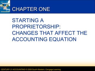 CHAPTER ONE

           STARTING A
           PROPRIETORSHIP:
           CHANGES THAT AFFECT THE
           ACCOUNTING EQUATION




CENTURY 21 ACCOUNTING © 2009 South-Western, Cengage Learning
 