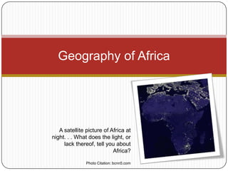 Geography of Africa




   A satellite picture of Africa at
night. . . What does the light, or
     lack thereof, tell you about
                           Africa?

               Photo Citation: bcnn5.com
 