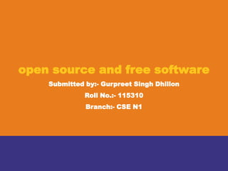 open source and free software
    Submitted by:- Gurpreet Singh Dhillon
              Roll No.:- 115310
              Branch:- CSE N1
 