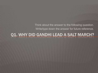 Think about the answer to the following question.
           Write/type down the answer for future reference.

Q1. WHY DID GANDHI LEAD A SALT MARCH?
 