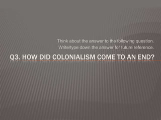 Think about the answer to the following question.
             Write/type down the answer for future reference.

Q3. HOW DID COLONIALISM COME TO AN END?
 