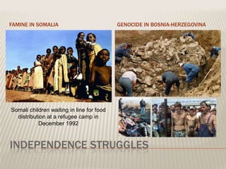 FAMINE IN SOMALIA                          GENOCIDE IN BOSNIA-HERZEGOVINA




Somali children waiting in line for food
  distribution at a refugee camp in
           December 1992



INDEPENDENCE STRUGGLES
 