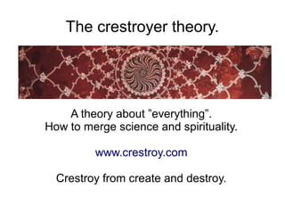 The crestroyer theory.




    A theory about ”everything”.
How to merge science and spirituality.

         www.crestroy.com

  Crestroy from create and destroy.
 