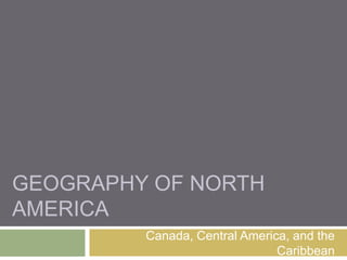 GEOGRAPHY OF NORTH
AMERICA
         Canada, Central America, and the
                               Caribbean
 