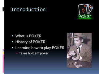 Introduction



 What is POKER
 History of POKER
 Learning how to play POKER
   Texas holdem poker
 