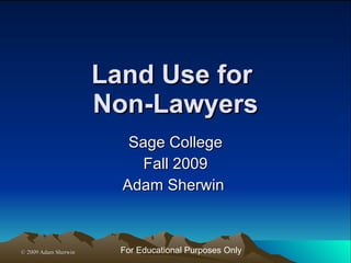 Land Use for  Non-Lawyers Sage College Fall 2009 Adam Sherwin  For Educational Purposes Only 