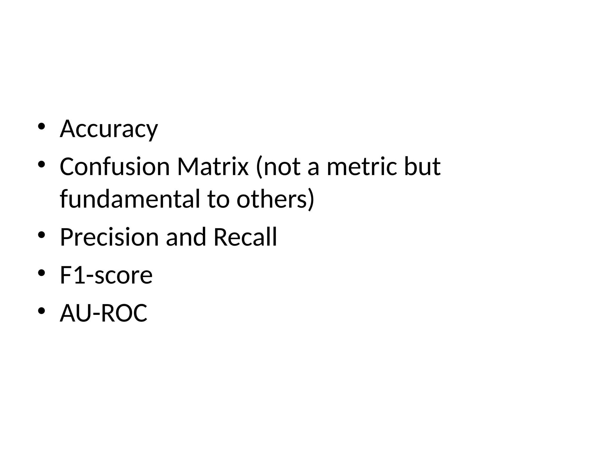 • Accuracy
• Confusion Matrix (not a metric but
fundamental to others)
• Precision and Recall
• F1-score
• AU-ROC
 