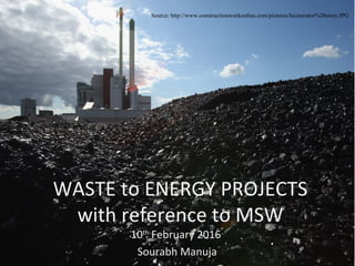 WASTE to ENERGY PROJECTS
with reference to MSW
10th
February 2016
Sourabh Manuja
Source: http://www.constructionweekonline.com/pictures/Incinerator%20story.JPG
 