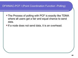 DFWMAC-PCF I (Point Coordination Function -Polling) The Process of polling with PCF is exactly like TDMA where all users get a fair and equal chance to send data. If a node does not send data, it is an overhead. 