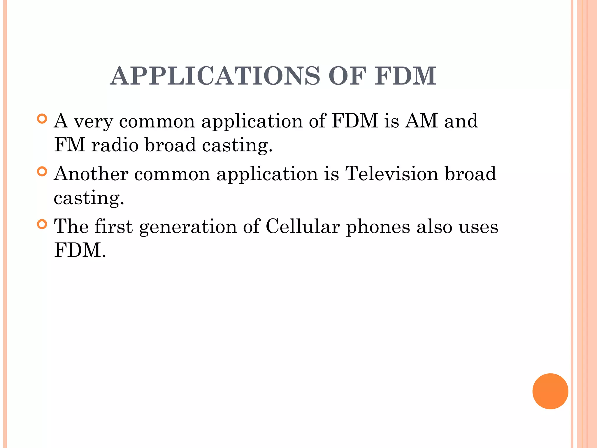 APPLICATIONS OF FDM
 A very common application of FDM is AM and
FM radio broad casting.
 Another common application is Television broad
casting.
 The first generation of Cellular phones also uses
FDM.
 