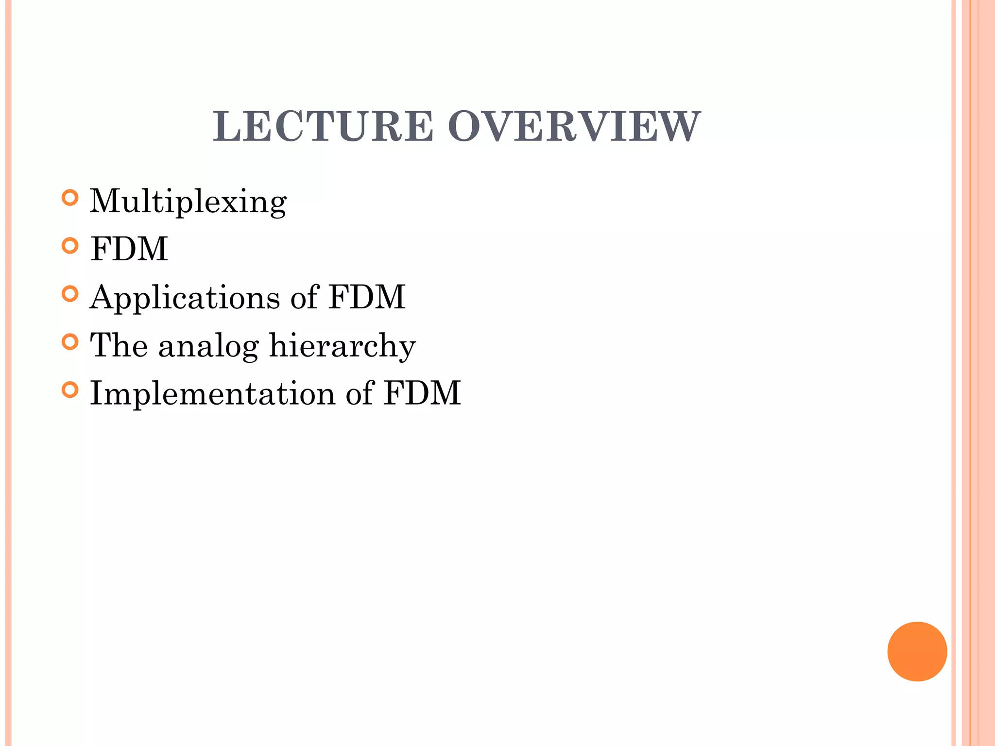 LECTURE OVERVIEW
 Multiplexing
 FDM
 Applications of FDM
 The analog hierarchy
 Implementation of FDM
 