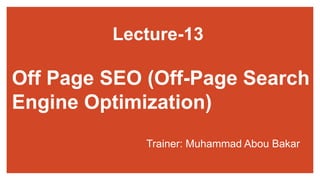 Off Page SEO (Off-Page Search
Engine Optimization)
Trainer: Muhammad Abou Bakar
Lecture-13
 