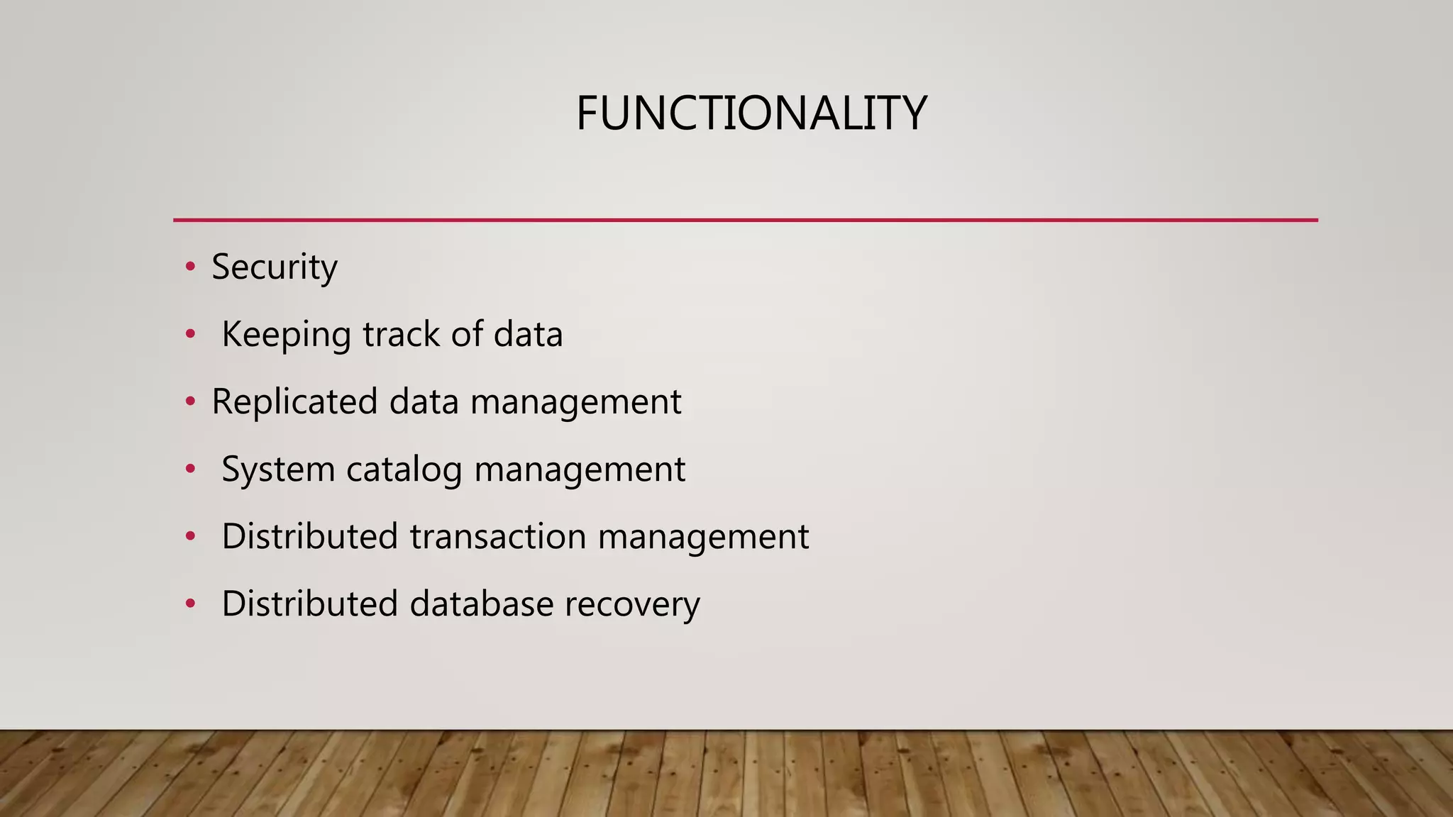 FUNCTIONALITY
• Security
• Keeping track of data
• Replicated data management
• System catalog management
• Distributed transaction management
• Distributed database recovery
 