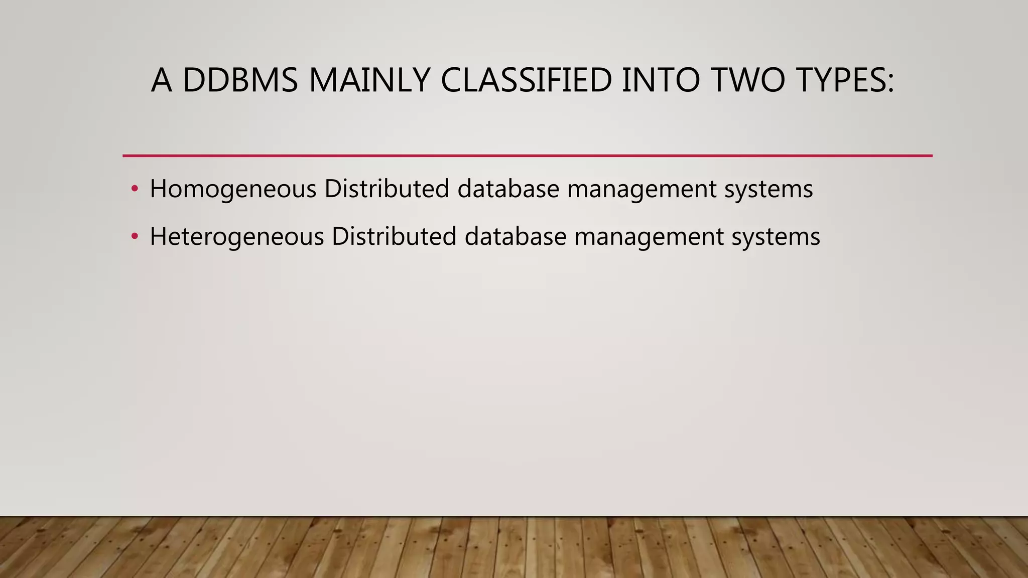 A DDBMS MAINLY CLASSIFIED INTO TWO TYPES:
• Homogeneous Distributed database management systems
• Heterogeneous Distributed database management systems
 
