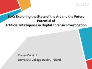 SoK: Exploring the State of the Art and the Future
Potential of
Artificial Intelligence in Digital Forensic Investigation
Xiaoyu Du et al.
University College Dublin, Ireland
 