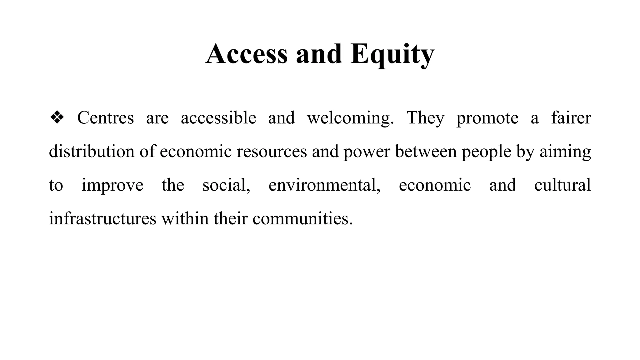 Access and Equity
❖ Centres are accessible and welcoming. They promote a fairer
distribution of economic resources and power between people by aiming
to improve the social, environmental, economic and cultural
infrastructures within their communities.
 