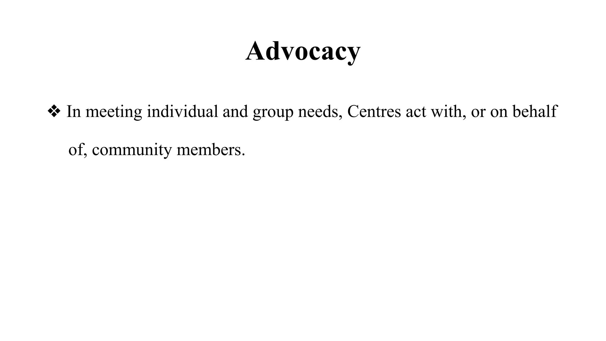 Advocacy
❖ In meeting individual and group needs, Centres act with, or on behalf
of, community members.
 