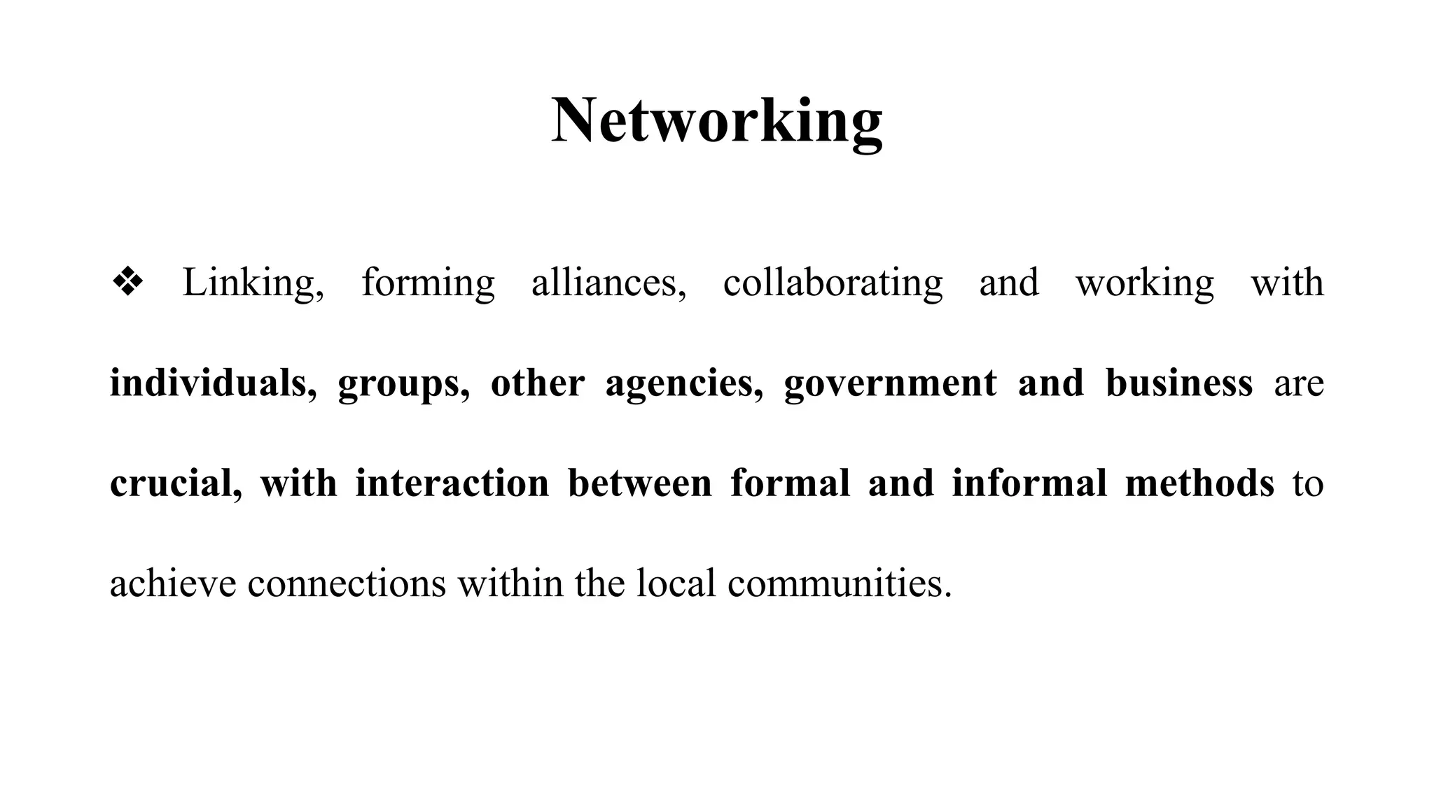 Networking
❖ Linking, forming alliances, collaborating and working with
individuals, groups, other agencies, government and business are
crucial, with interaction between formal and informal methods to
achieve connections within the local communities.
 