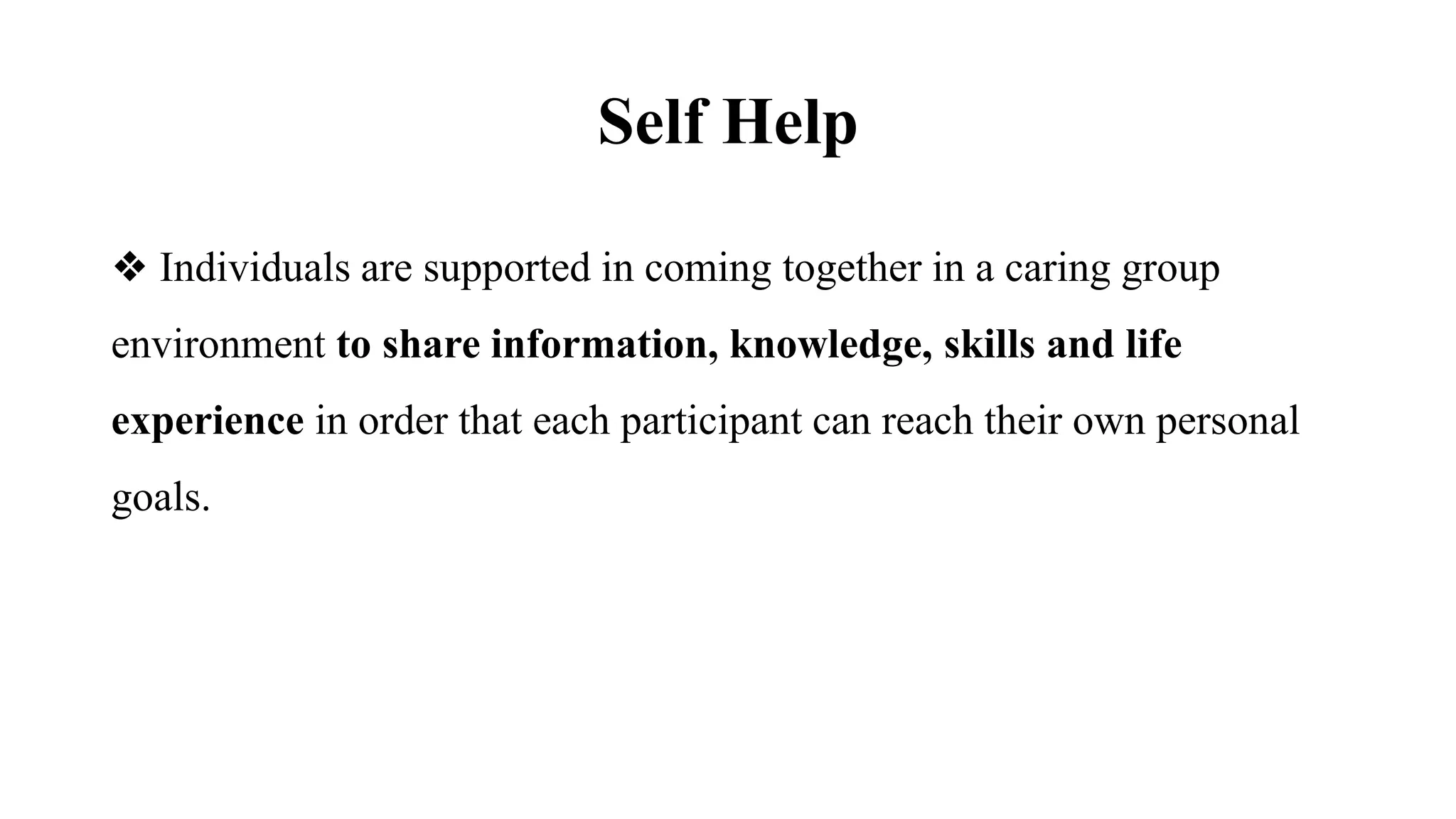 Self Help
❖ Individuals are supported in coming together in a caring group
environment to share information, knowledge, skills and life
experience in order that each participant can reach their own personal
goals.
 