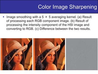34
of
36
 Image smoothing with a 5 × 5 averaging kernel. (a) Result
of processing each RGB component image. (b) Result of
processing the intensity component of the HSI image and
converting to RGB. (c) Difference between the two results.
Color Image Sharpening
 