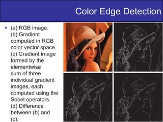 42
of
36
 (a) RGB image.
(b) Gradient
computed in RGB
color vector space.
(c) Gradient image
formed by the
elementwise
sum of three
individual gradient
images, each
computed using the
Sobel operators.
(d) Difference
between (b) and
(c).
Color Edge Detection
 