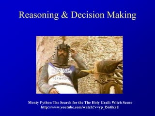 Reasoning & Decision Making
Monty Python The Search for the The Holy Grail: Witch Scene
http://www.youtube.com/watch?v=yp_l5ntikaU
 