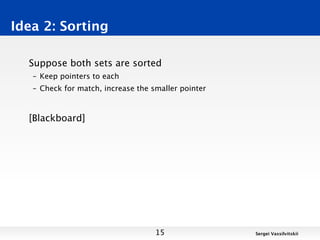 Idea 2: Sorting

  Suppose both sets are sorted
   – Keep pointers to each
   – Check for match, increase the smaller pointer



  [Blackboard]




                                    15               Sergei Vassilvitskii
 