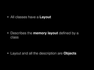 •

All classes have a Layout
!

•

Describes the memory layout deﬁned by a
class
!

•

Layout and all the description are Objects

 