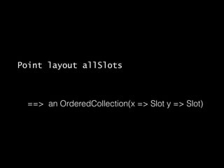 Point layout allSlots
!

==> an OrderedCollection(x => Slot y => Slot)

 