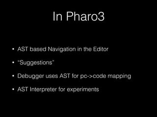 In Pharo3
•

AST based Navigation in the Editor

•

“Suggestions”

•

Debugger uses AST for pc->code mapping

•

AST Interpreter for experiments

 