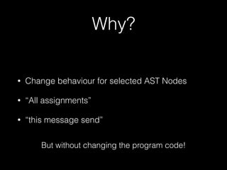 Why?
•

Change behaviour for selected AST Nodes

•

“All assignments”

•

“this message send”
But without changing the program code!

 