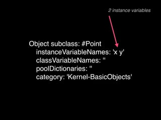2 instance variables

Object subclass: #Point!
! instanceVariableNames: 'x y'!
! classVariableNames: ''!
! poolDictionaries: ''!
! category: 'Kernel-BasicObjects'

 