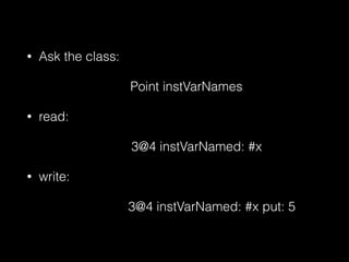 •

Ask the class:
Point instVarNames

•

read:
3@4 instVarNamed: #x

•

write:
3@4 instVarNamed: #x put: 5

 