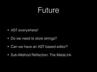 Future
•

AST everywhere!

•

Do we need to store strings?

•

Can we have an AST based editor?

•

Sub-Method Reﬂection: ...