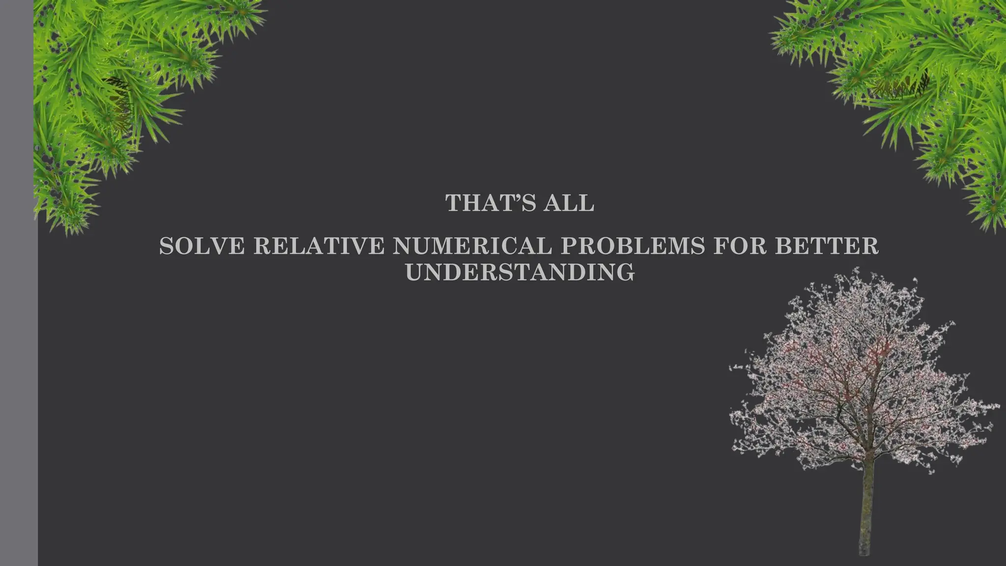 THAT’S ALL
SOLVE RELATIVE NUMERICAL PROBLEMS FOR BETTER
UNDERSTANDING